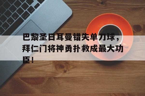 巴黎圣日耳曼错失单刀球，拜仁门将神勇扑救成最大功臣！